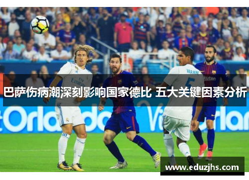 巴萨伤病潮深刻影响国家德比 五大关键因素分析 巴萨伤病潮深刻影响国家德比 五大关键因素分析