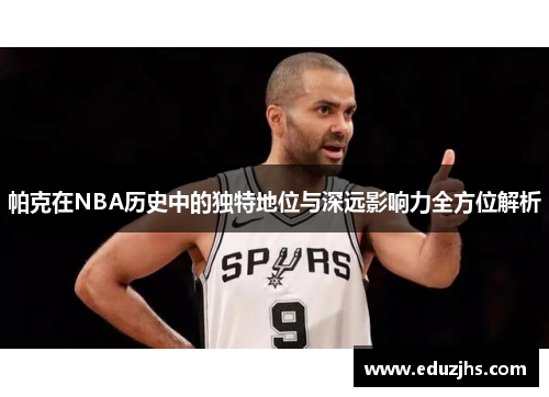 帕克在NBA历史中的独特地位与深远影响力全方位解析 帕克在NBA历史中的独特地位与深远影响力全方位解析