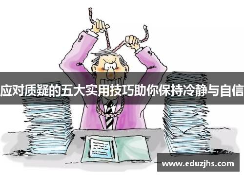 应对质疑的五大实用技巧助你保持冷静与自信 应对质疑的五大实用技巧助你保持冷静与自信