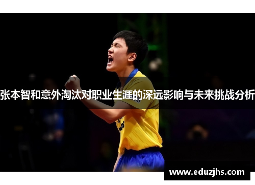 张本智和意外淘汰对职业生涯的深远影响与未来挑战分析 张本智和意外淘汰对职业生涯的深远影响与未来挑战分析